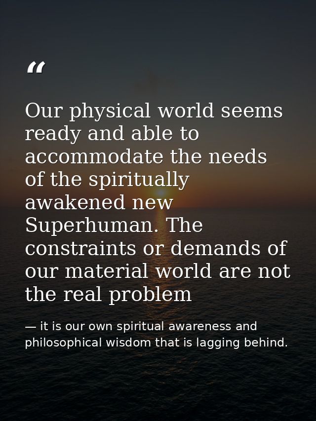 Our physical world seems ready and able to accommodate the needs of the spiritually awakened new Superhuman. The constra — it is our own spiritual awareness and philosophical wisdom that is lagging behind.