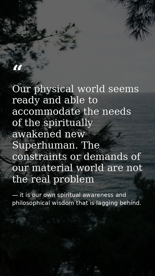 Our physical world seems ready and able to accommodate the needs of the spiritually awakened new Superhuman. The constra — it is our own spiritual awareness and philosophical wisdom that is lagging behind.