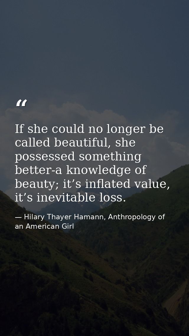 If she could no longer be called beautiful, she possessed something better-a knowledge of beauty; it’s inflated value, i — Hilary Thayer Hamann, Anthropology of an American Girl
