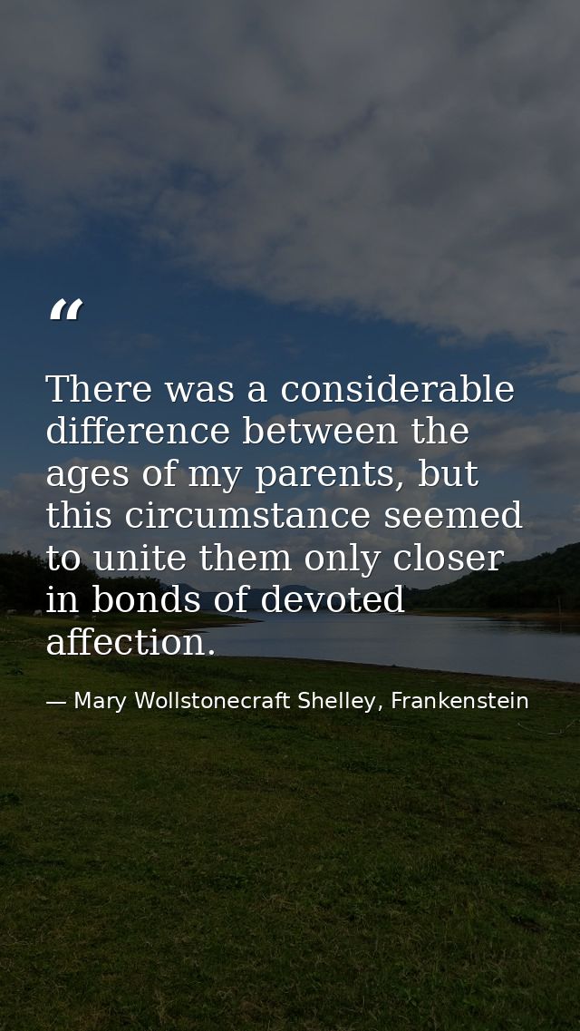 There was a considerable difference between the ages of my parents, but this circumstance seemed to unite them only clos — Mary Wollstonecraft Shelley, Frankenstein