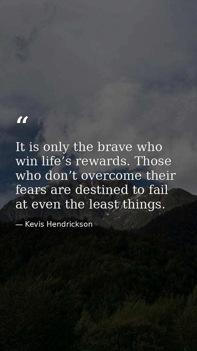 It is only the brave who win life’s rewards. Those who don’t overcome their fears are destined to fail at even the least — Kevis Hendrickson