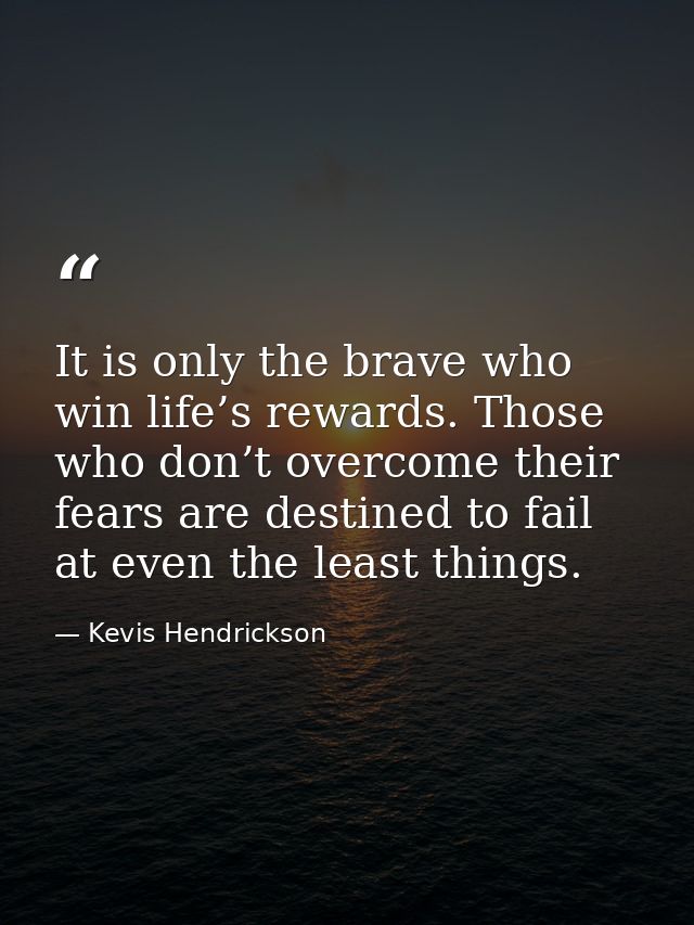 It is only the brave who win life’s rewards. Those who don’t overcome their fears are destined to fail at even the least — Kevis Hendrickson