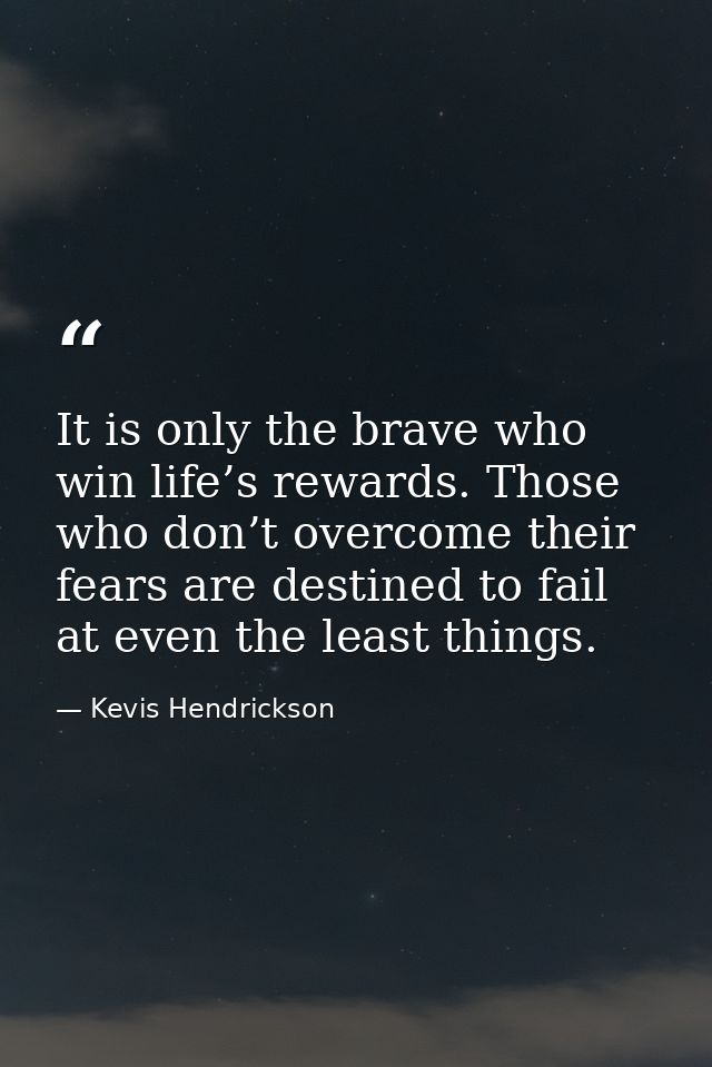 It is only the brave who win life’s rewards. Those who don’t overcome their fears are destined to fail at even the least — Kevis Hendrickson