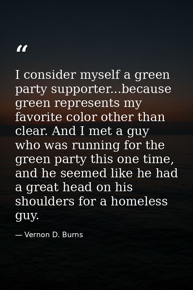 I consider myself a green party supporter...because green represents my favorite color other than clear. And I met a guy — Vernon D. Burns
