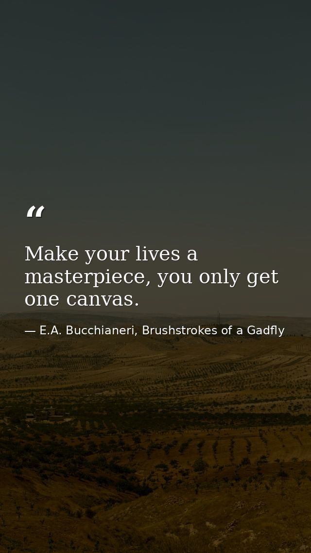 Make your lives a masterpiece, you only get one canvas. — E.A. Bucchianeri, Brushstrokes of a Gadfly