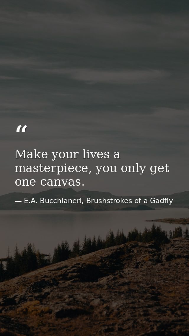 Make your lives a masterpiece, you only get one canvas. — E.A. Bucchianeri, Brushstrokes of a Gadfly