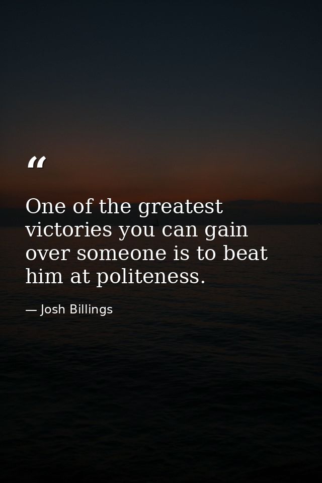 One of the greatest victories you can gain over someone is to beat him at politeness. — Josh Billings
