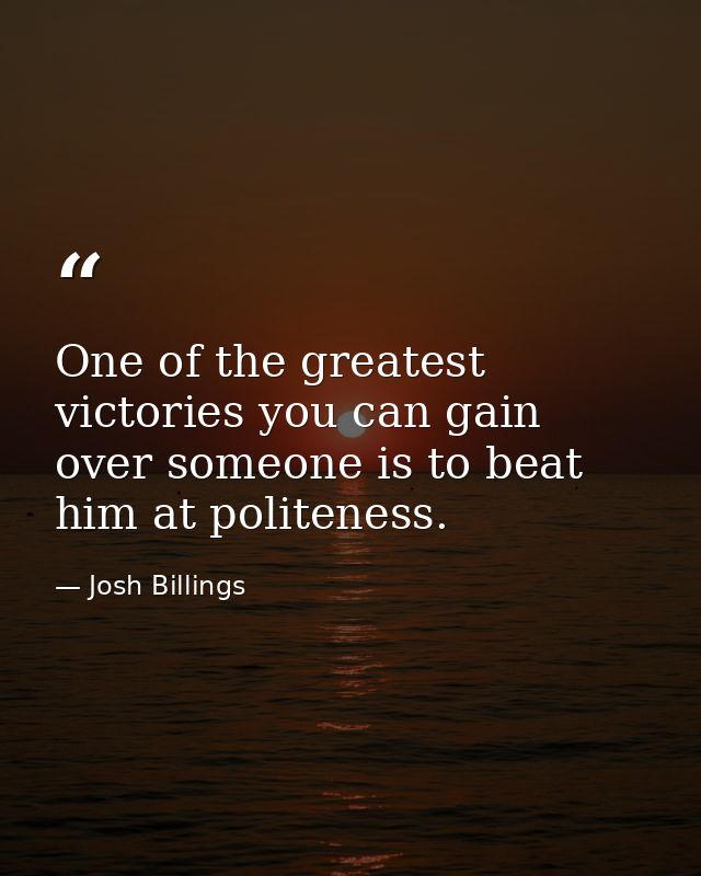 One of the greatest victories you can gain over someone is to beat him at politeness. — Josh Billings