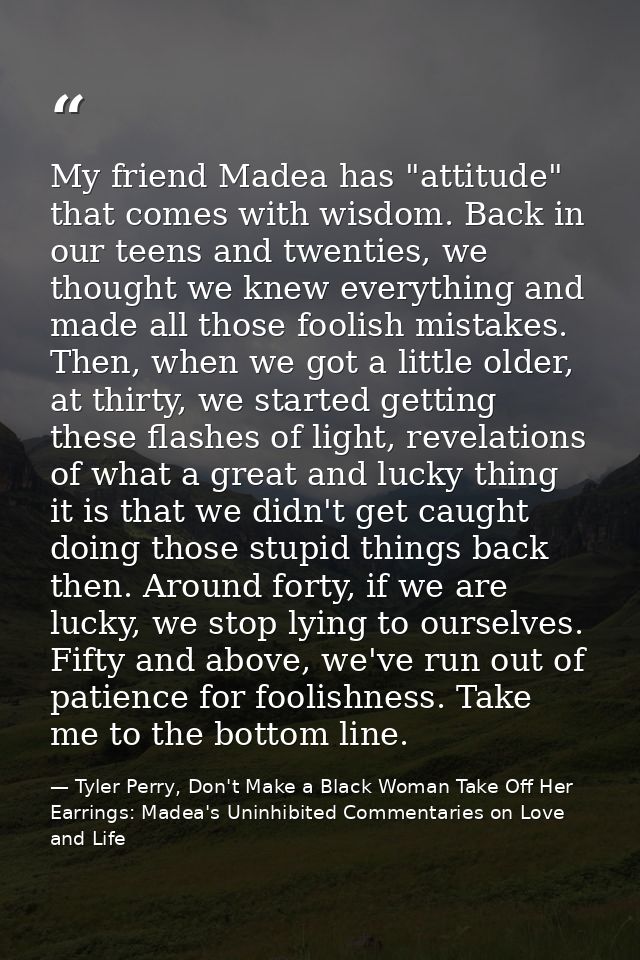 My friend Madea has "attitude" that comes with wisdom. Back in our teens and twenties, we thought we knew everything and — Tyler Perry, Don't Make a Black Woman Take Off Her Earrings: Madea's Uninhibited Commentaries on Love and Life