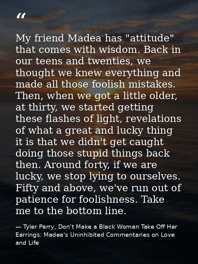 My friend Madea has "attitude" that comes with wisdom. Back in our teens and twenties, we thought we knew everything and — Tyler Perry, Don't Make a Black Woman Take Off Her Earrings: Madea's Uninhibited Commentaries on Love and Life