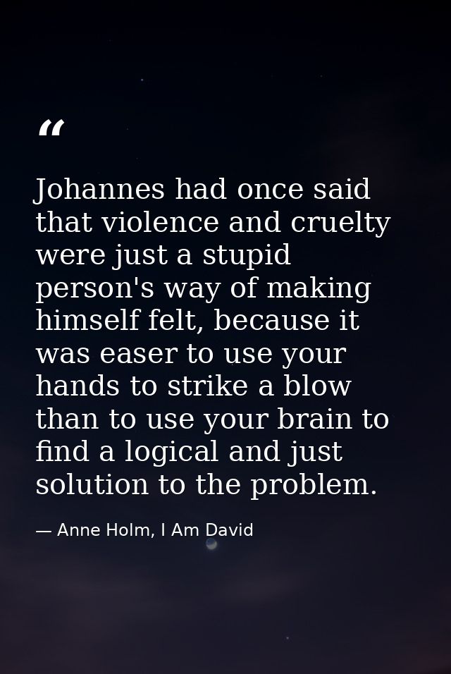 Johannes had once said that violence and cruelty were just a stupid person's way of making himself felt, because it was  — Anne Holm, I Am David