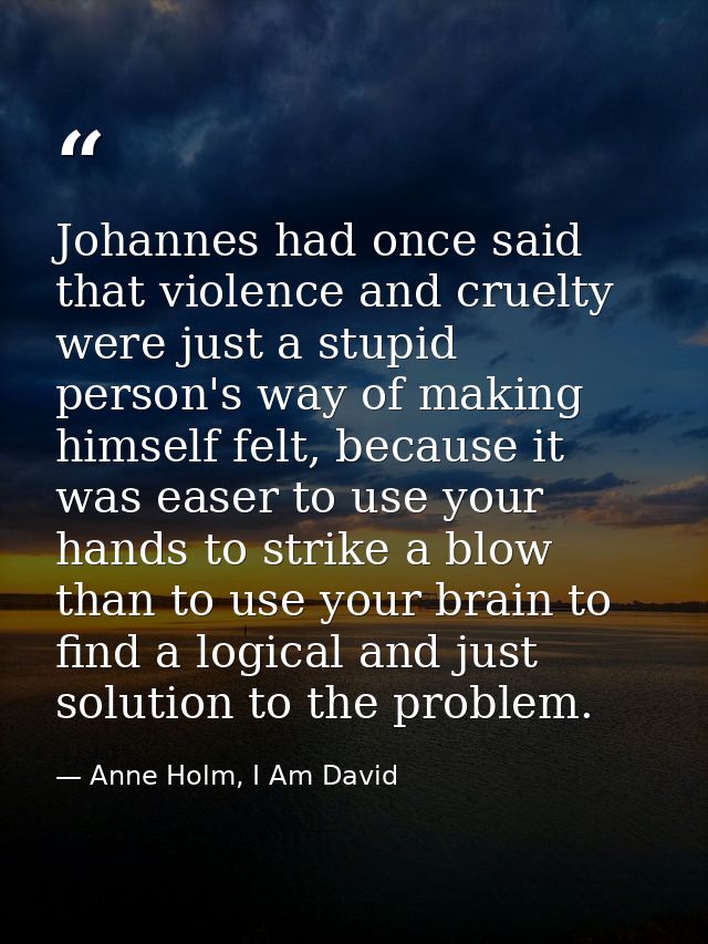 Johannes had once said that violence and cruelty were just a stupid person's way of making himself felt, because it was  — Anne Holm, I Am David