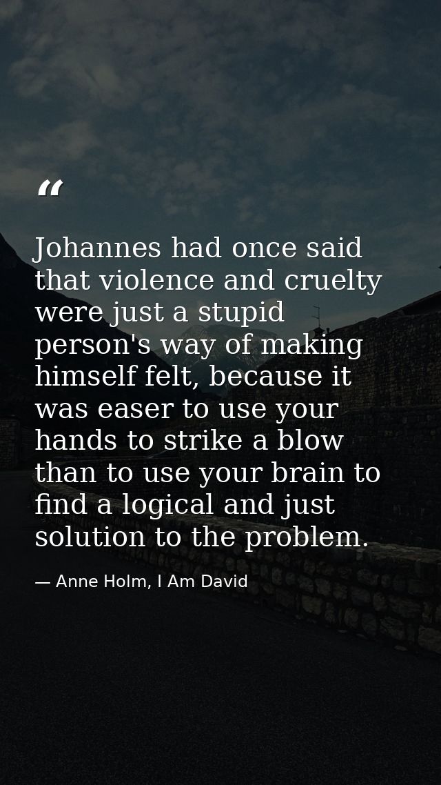 Johannes had once said that violence and cruelty were just a stupid person's way of making himself felt, because it was  — Anne Holm, I Am David