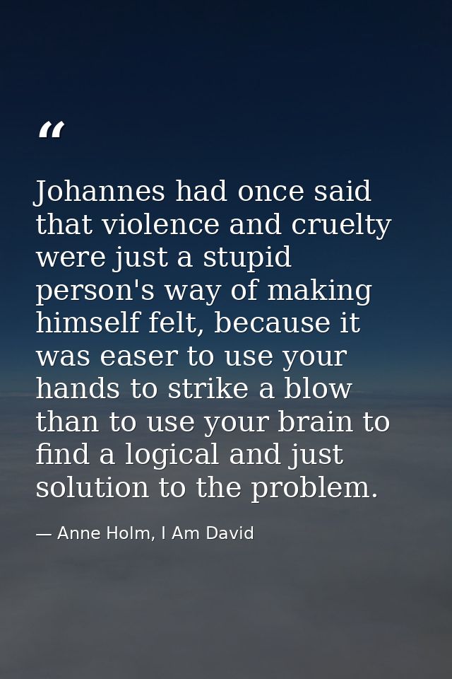 Johannes had once said that violence and cruelty were just a stupid person's way of making himself felt, because it was  — Anne Holm, I Am David