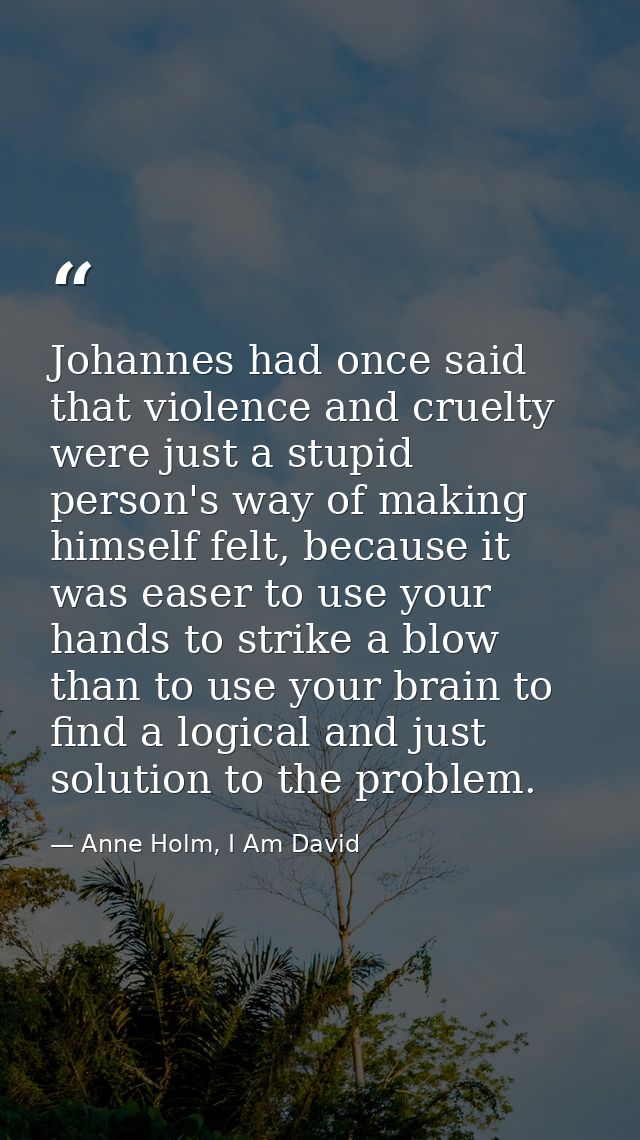 Johannes had once said that violence and cruelty were just a stupid person's way of making himself felt, because it was  — Anne Holm, I Am David