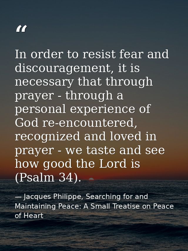 In order to resist fear and discouragement, it is necessary that through prayer - through a personal experience of God r — Jacques Philippe, Searching for and Maintaining Peace: A Small Treatise on Peace of Heart