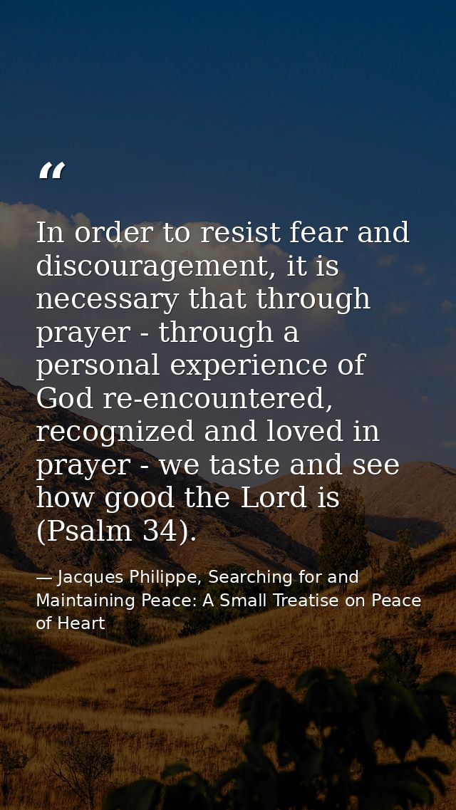 In order to resist fear and discouragement, it is necessary that through prayer - through a personal experience of God r — Jacques Philippe, Searching for and Maintaining Peace: A Small Treatise on Peace of Heart
