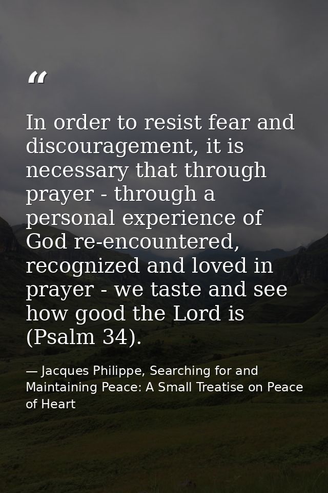 In order to resist fear and discouragement, it is necessary that through prayer - through a personal experience of God r — Jacques Philippe, Searching for and Maintaining Peace: A Small Treatise on Peace of Heart