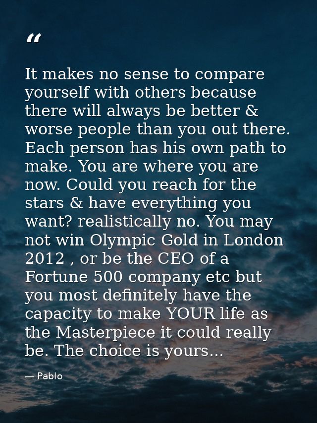 It makes no sense to compare yourself with others because there will always be better & worse people than you out there. — Pablo