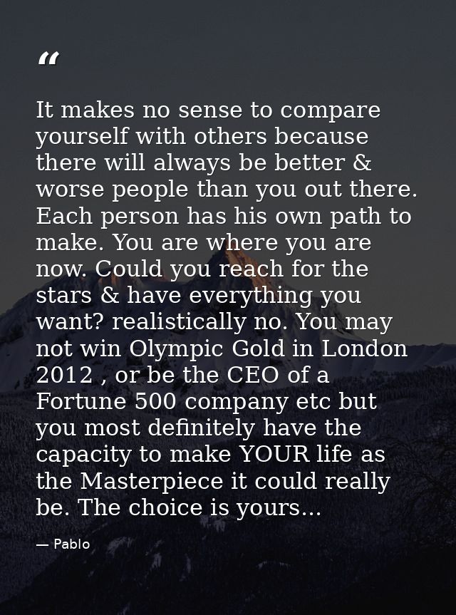 It makes no sense to compare yourself with others because there will always be better & worse people than you out there. — Pablo