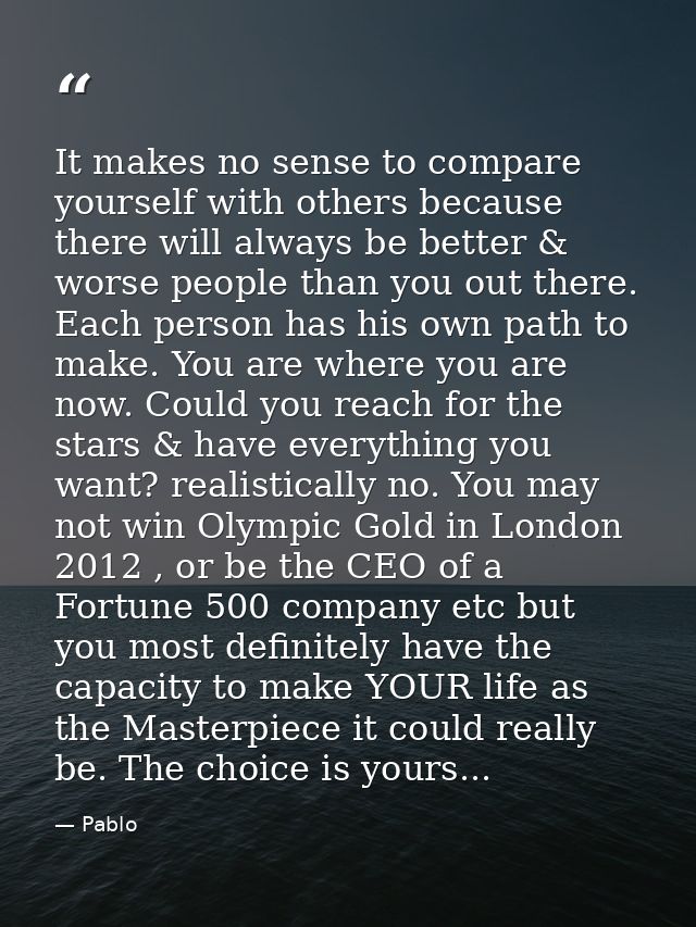 It makes no sense to compare yourself with others because there will always be better & worse people than you out there. — Pablo