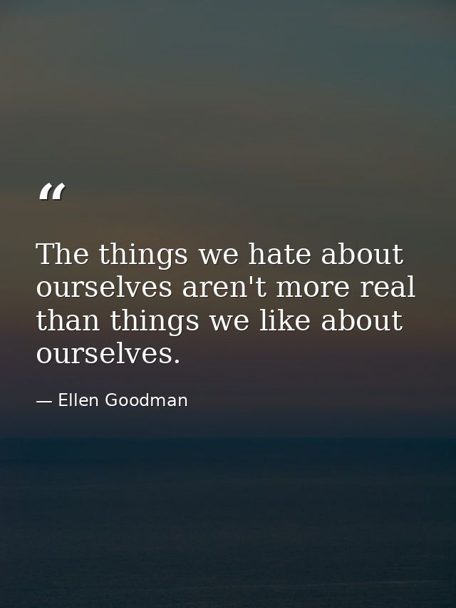 The things we hate about ourselves aren't more real than things we like about ourselves. — Ellen Goodman