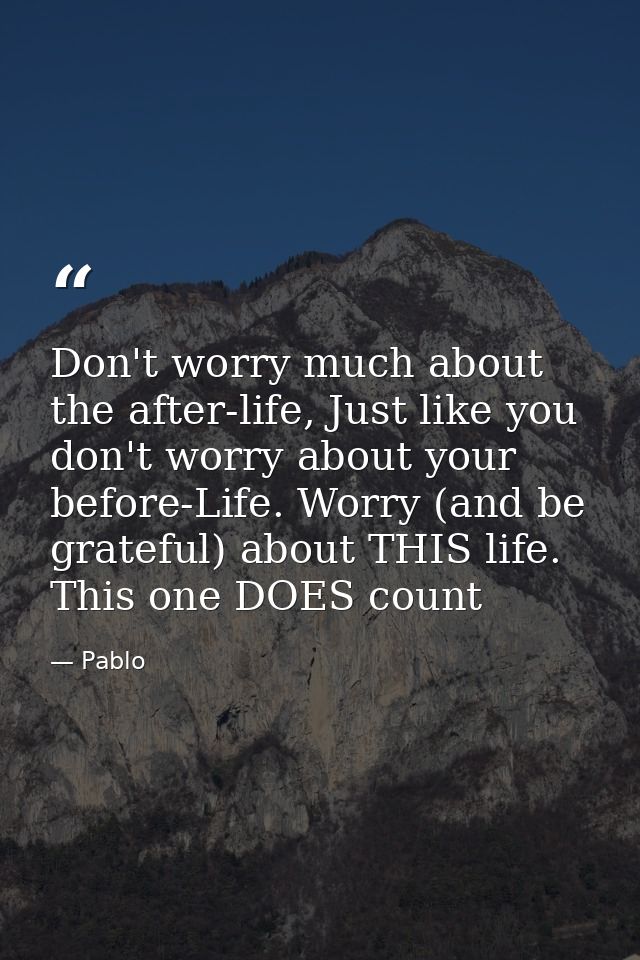 Don't worry much about the after-life, Just like you don't worry about your before-Life. Worry (and be grateful) about T — Pablo