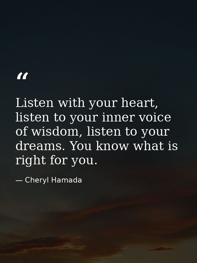 Listen with your heart, listen to your inner voice of wisdom, listen to your dreams. You know what is right for you. — Cheryl Hamada