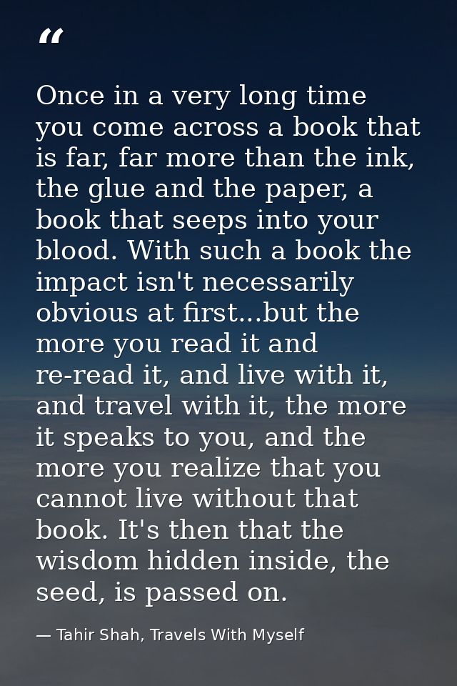 Once in a very long time you come across a book that is far, far more than the ink, the glue and the paper, a book that  — Tahir Shah, Travels With Myself