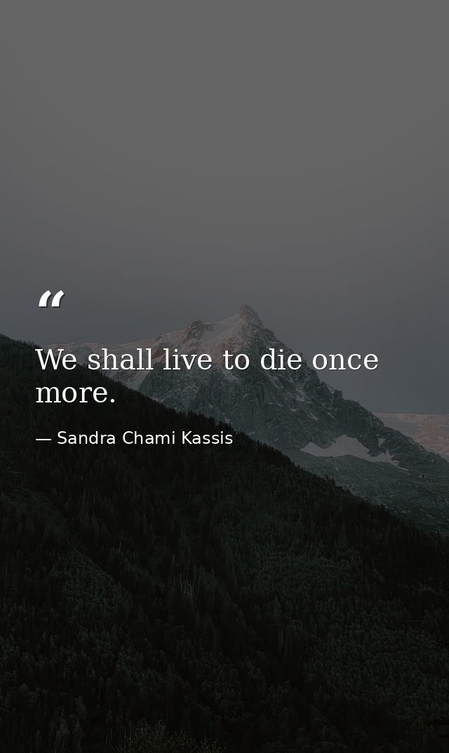 We shall live to die once more. — Sandra Chami Kassis