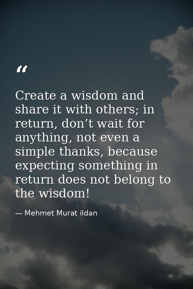 Create a wisdom and share it with others; in return, don’t wait for anything, not even a simple thanks, because expectin — Mehmet Murat ildan