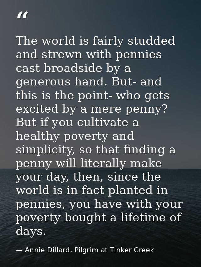 The world is fairly studded and strewn with pennies cast broadside by a generous hand. But- and this is the point- who g — Annie Dillard, Pilgrim at Tinker Creek