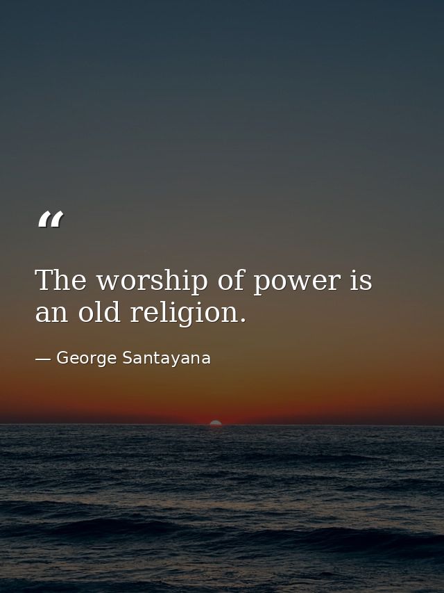 The worship of power is an old religion. — George Santayana
