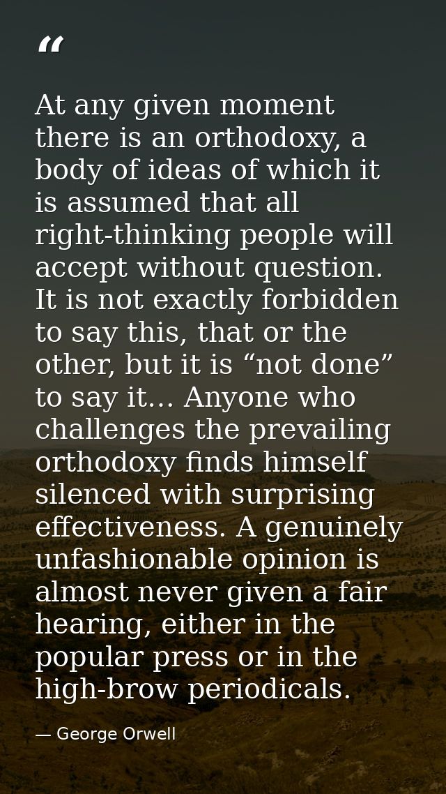 At any given moment there is an orthodoxy, a body of ideas of which it is assumed that all right-thinking people will ac — George Orwell