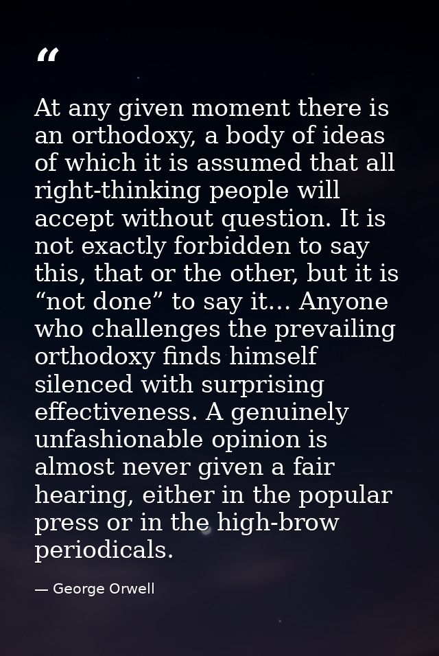 At any given moment there is an orthodoxy, a body of ideas of which it is assumed that all right-thinking people will ac — George Orwell
