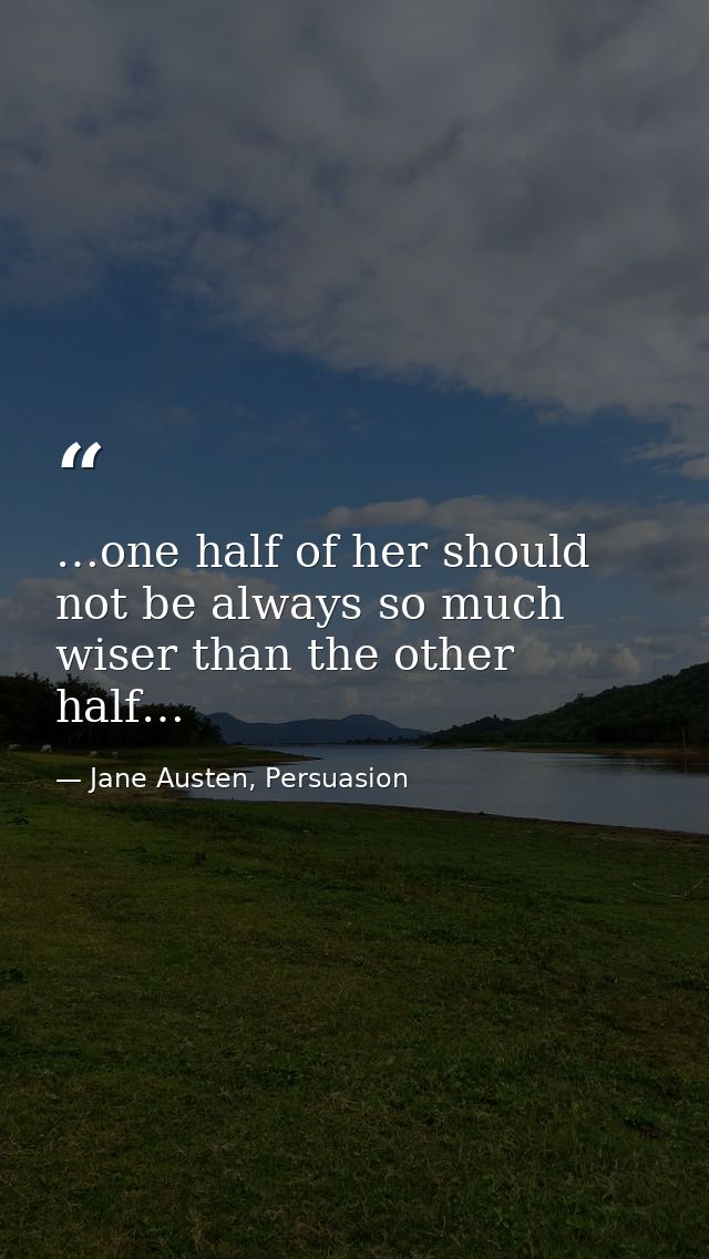 …one half of her should not be always so much wiser than the other half… — Jane Austen, Persuasion
