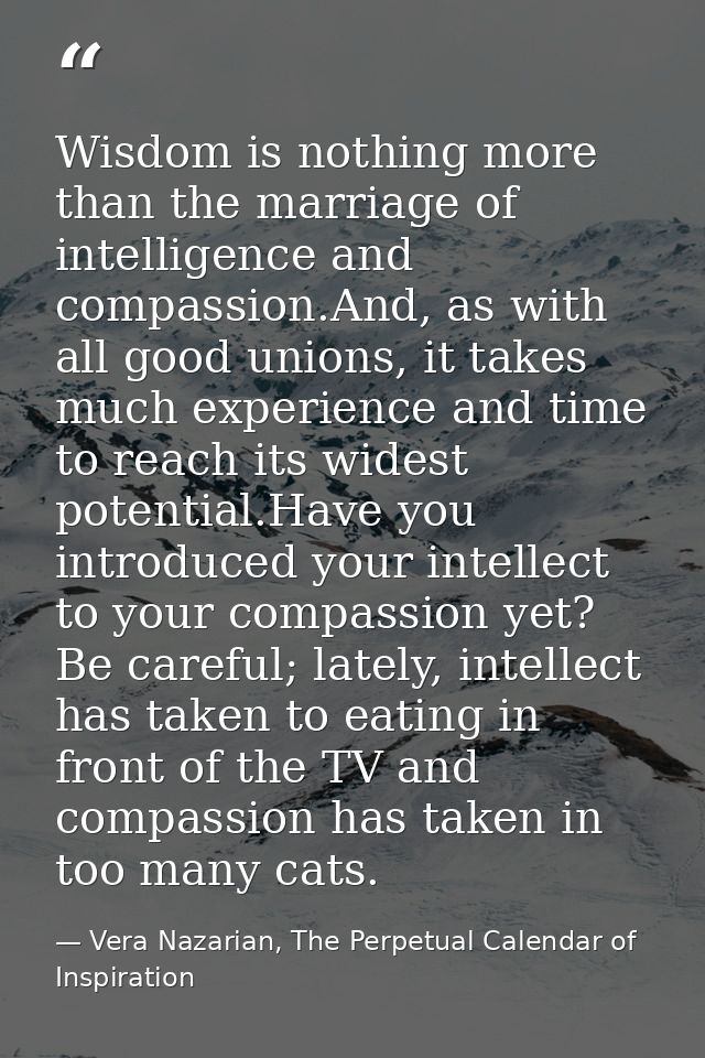 Wisdom is nothing more than the marriage of intelligence and compassion.And, as with all good unions, it takes much expe — Vera Nazarian, The Perpetual Calendar of Inspiration