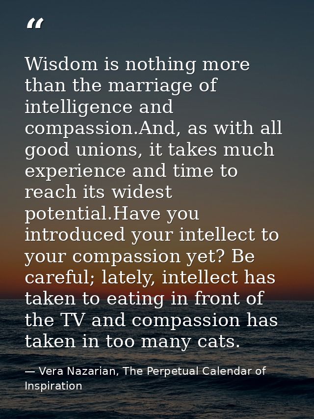 Wisdom is nothing more than the marriage of intelligence and compassion.And, as with all good unions, it takes much expe — Vera Nazarian, The Perpetual Calendar of Inspiration