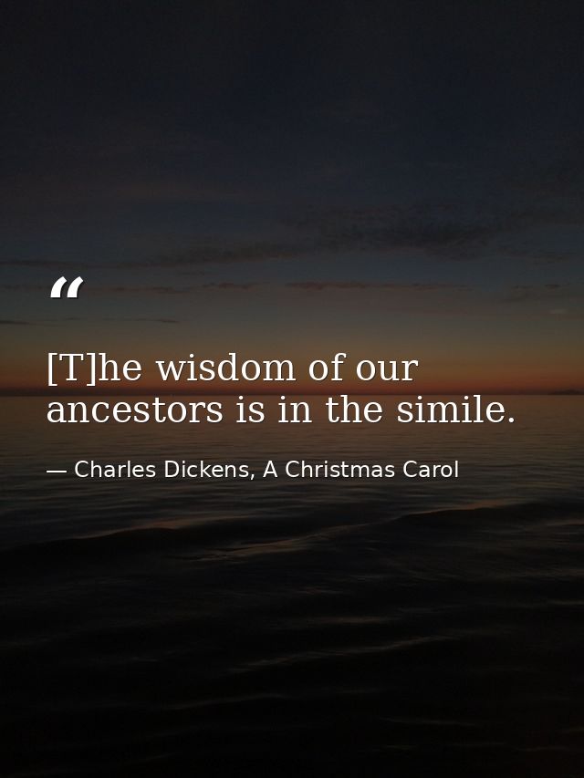 [T]he wisdom of our ancestors is in the simile. — Charles Dickens, A Christmas Carol