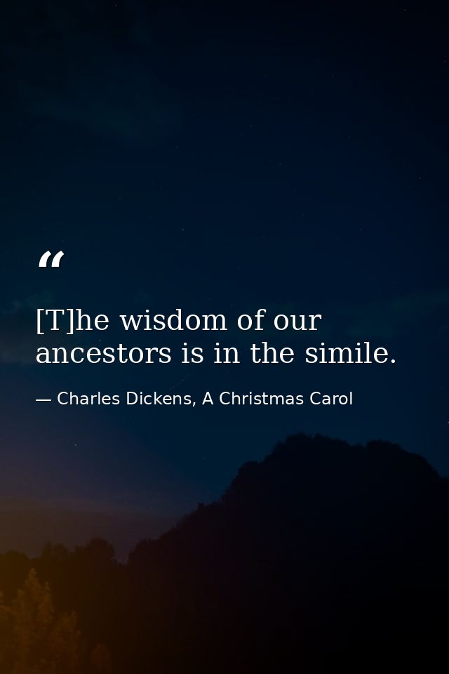 [T]he wisdom of our ancestors is in the simile. — Charles Dickens, A Christmas Carol