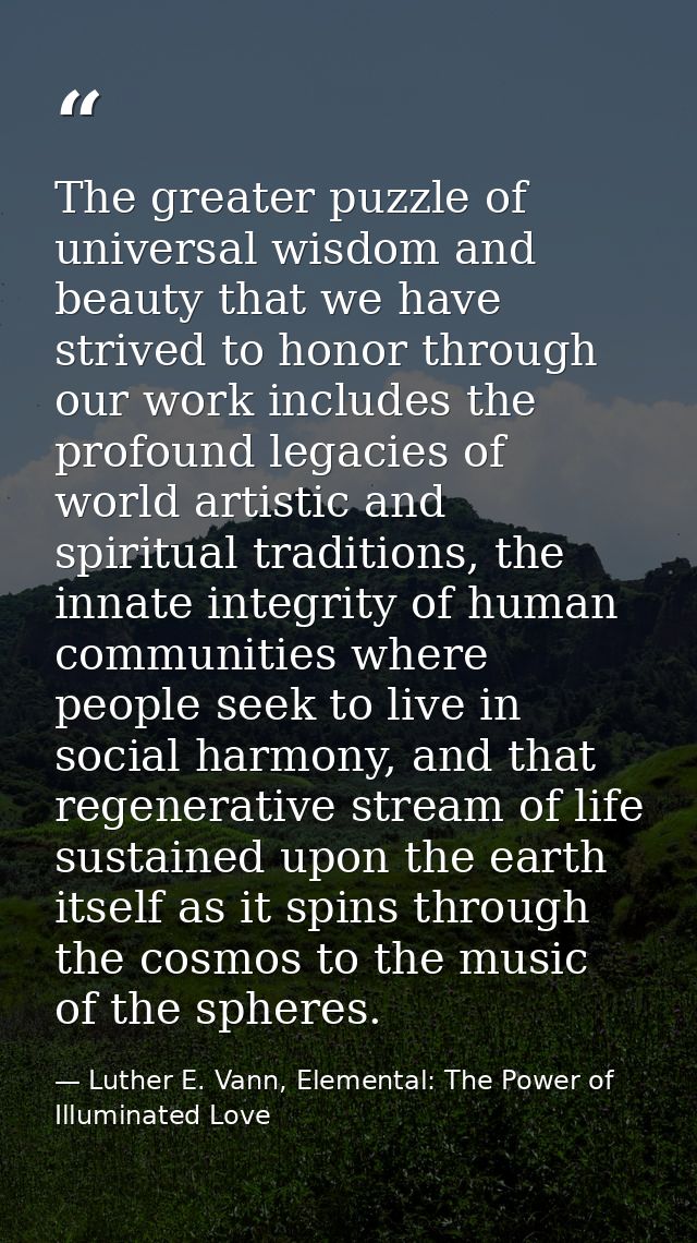 The greater puzzle of universal wisdom and beauty that we have strived to honor through our work includes the profound l — Luther E. Vann, Elemental: The Power of Illuminated Love