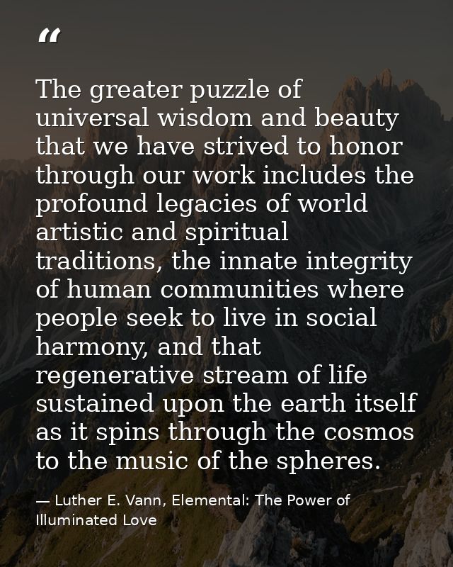 The greater puzzle of universal wisdom and beauty that we have strived to honor through our work includes the profound l — Luther E. Vann, Elemental: The Power of Illuminated Love