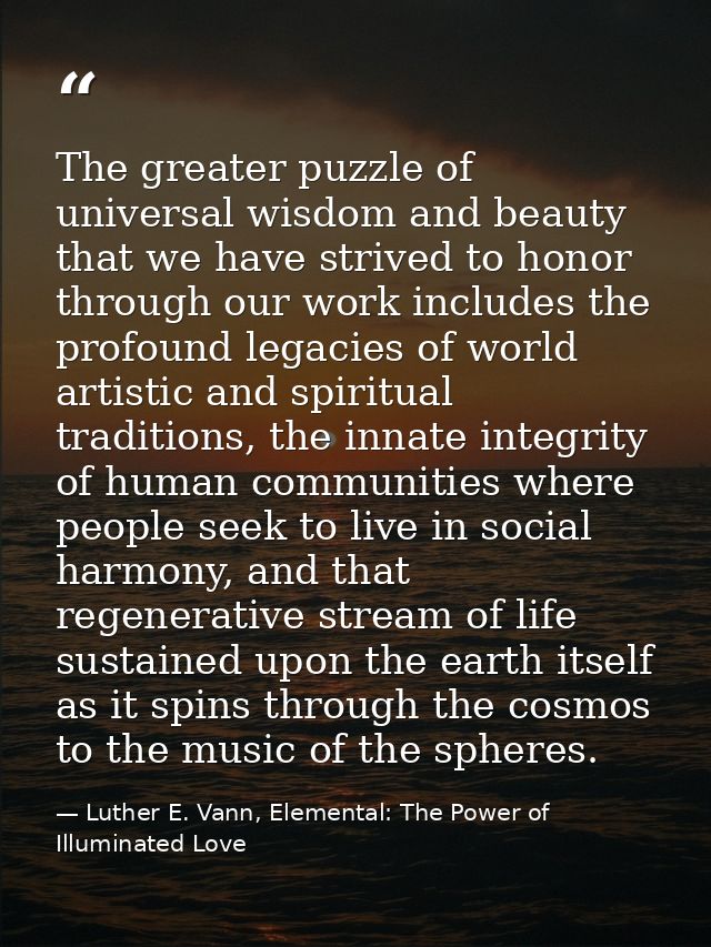 The greater puzzle of universal wisdom and beauty that we have strived to honor through our work includes the profound l — Luther E. Vann, Elemental: The Power of Illuminated Love