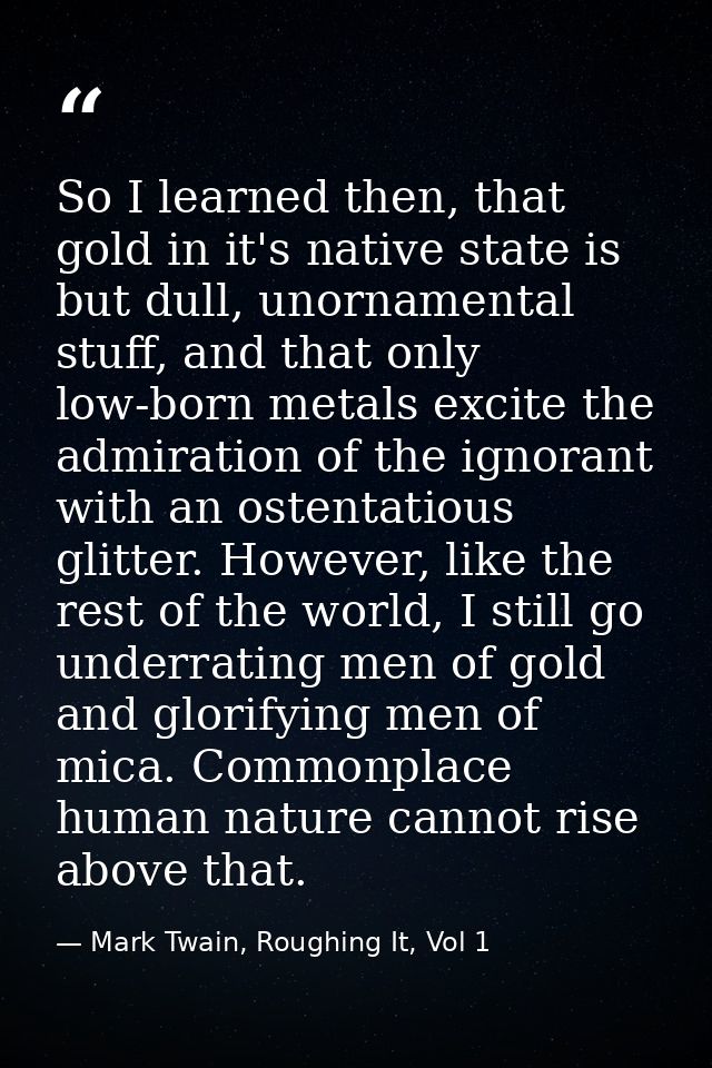 So I learned then, that gold in it's native state is but dull, unornamental stuff, and that only low-born metals excite  — Mark Twain, Roughing It, Vol 1