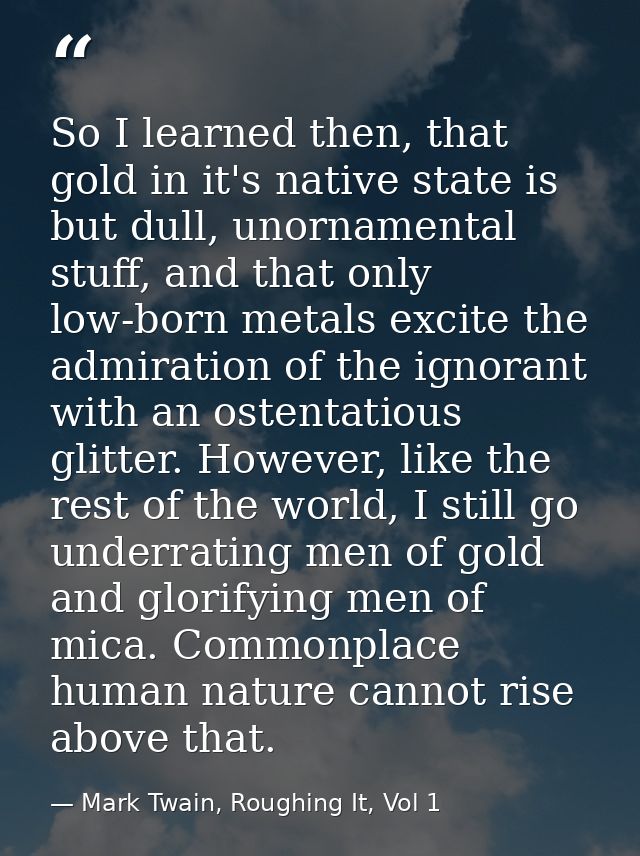 So I learned then, that gold in it's native state is but dull, unornamental stuff, and that only low-born metals excite  — Mark Twain, Roughing It, Vol 1