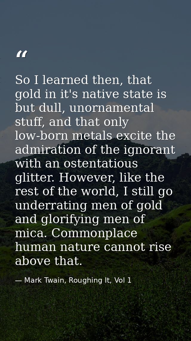 So I learned then, that gold in it's native state is but dull, unornamental stuff, and that only low-born metals excite  — Mark Twain, Roughing It, Vol 1
