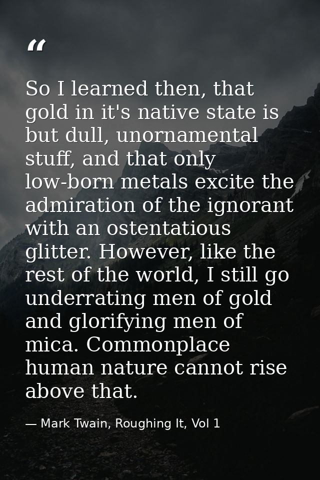 So I learned then, that gold in it's native state is but dull, unornamental stuff, and that only low-born metals excite  — Mark Twain, Roughing It, Vol 1