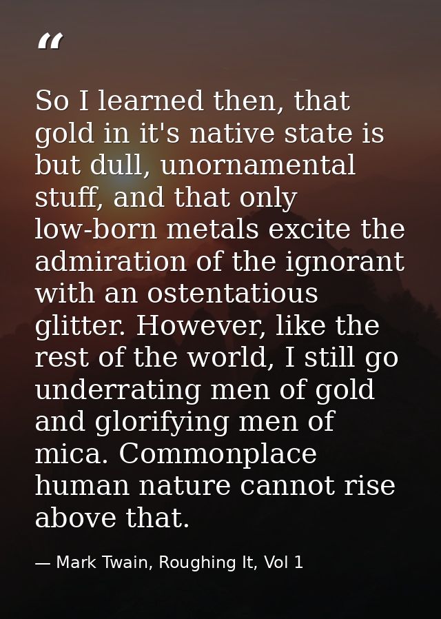 So I learned then, that gold in it's native state is but dull, unornamental stuff, and that only low-born metals excite  — Mark Twain, Roughing It, Vol 1