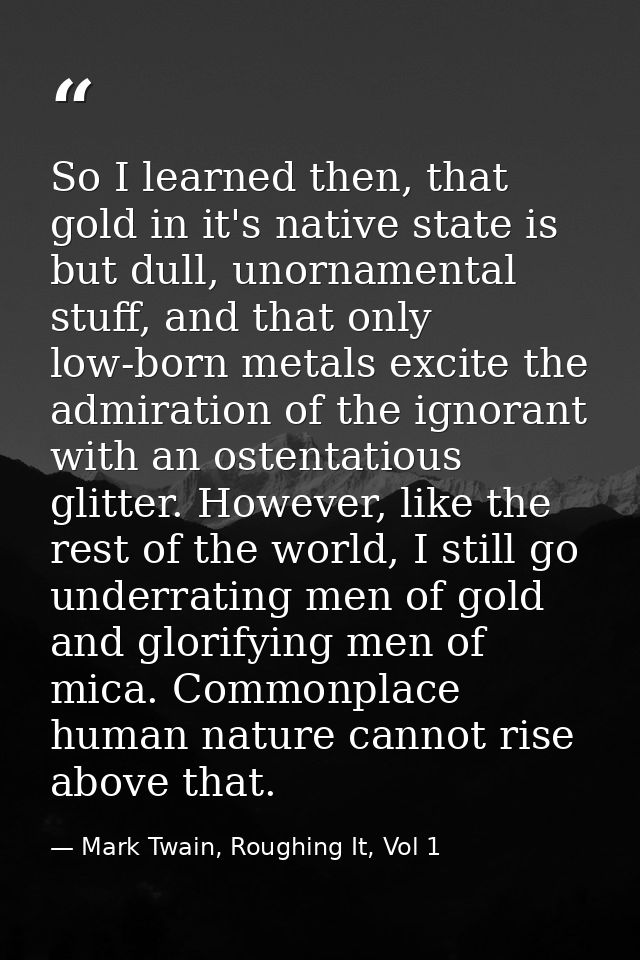 So I learned then, that gold in it's native state is but dull, unornamental stuff, and that only low-born metals excite  — Mark Twain, Roughing It, Vol 1