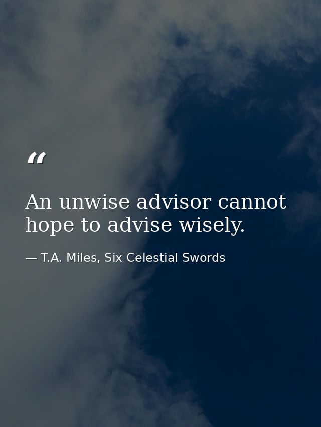 An unwise advisor cannot hope to advise wisely. — T.A. Miles, Six Celestial Swords